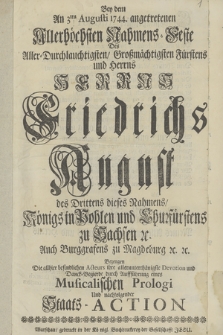 Bey dem An 3ten Augusti 1744. angetretenen Allerhöchsten Nahmens-Feste Aller-Durchlauchtigsten, Großmächtigsten Fürstens und Herrns Herrns Friedrichs August des Drittens dieses Nahmens [...] Bezeugen Die allhier befindlichen Acteurs ihre [...] Devotion und Danck-Begierde durch Auffführung eines Musicalischen Prologi Und nachfolgender Staats-Action