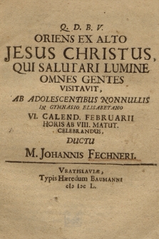 Oriens Ex Alto Jesus Christus [...] Ab Adolescentibus Nonnullis In Gymnasio Elisabetano VI Calend. Februarii [...] Celebrandus