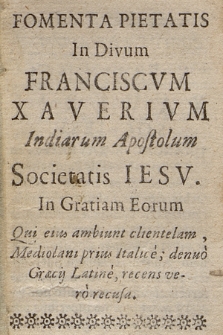 Fomenta Pietatis In Divum Franciscvm Xaverivm Indiarum Apostolum Societatis Iesv : In Gratiam Eorum, Qui eius ambiunt clientelam, Mediolani prius Italice, denuo Græcij Latine, recens vero recusa