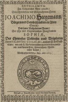 Epithalamivm Zun Hochzeitlichen Ehren gemacht, Dem Ehrnvesten [...] Herrn Joachimo Stegemann, Bürgern vnd Gewürtzhändlern in Alten Stettin, Vnd seiner Vielgeliebten Braut [...] Sophiæ, Des Ehrenvesten [...] Herrn Valentini Guilielmi [...] Tochter, Welche gehalten den 9. Maji, Anno 1625