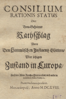 Consilium Rationis Status Oder Treu-Geheimer Rathschlag Unter Den Himmlischen Influentz-Göttern, Uber jetzigen Zustand in Europa : Auß den Alten Reichs-Protocollen, und andern verübten Actis Publicis