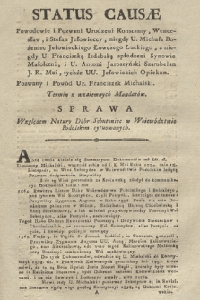 Status Causæ Powodowie i Pozwani Urodzeni Konstanty, Wencesław i Stefan Jełowieccy, niegdy U. Michała Bożeniec Jełowieckiego Łowczego Łuckiego, z niegdy U. Franciszką Izdebską spłodzeni Synowie Małoletni, i U. Antoni Jaroszyński Szambelan J. K. Mci tychże UU. Jełowieckich Opiekun. Pozwany i Powód Ur. Franciszek Michalski. Termin z wzaiemnych Mandatów. Sprawa Względem Natury Dóbr Sebutyniec w Woiewództwie Podolskim sytuowanych