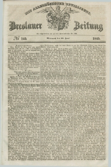 Breslauer Zeitung : mit allerhöchster Bewilligung. 1845, № 145 (25 Juni) + dod.