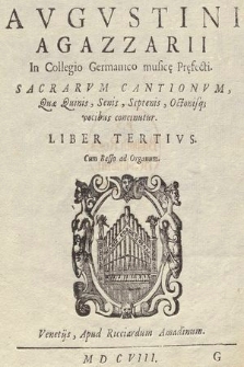 Avgvstini Agazzarii In Collegio Germanico musicę pręfecti. Sacrarvm Cantionvm, Quæ Quinis, Senis, Septenis, Octonisq[ue] vocibus concinuntur : Cum Basso ad Organum. Liber Tertivs. Septimus