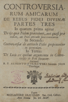 Controversiarum Amicarum De Rebus Fidei Divinæ Partes Tres : In quarum prima agitur De igis quæ Fidem præceduntur aut quasi præcedunt, aut fidei articulis sunt communia. In Secunda: Controversiæ de articulis Fidei proponuntur in particulari. In Tertia: De Locis ex quibus argumenta in Controversijs de Fide summuntur