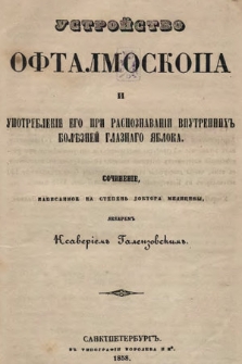 Ustrojstvo oftalmoskopa i upotreblenìe ego pri raspoznavanìi vputrennih'' bolěznej glaznago âbloka : sočinenìe napisannoe na stepen' doktora mediciny lekarem"" Ksaverìem'' Galenzovskim''