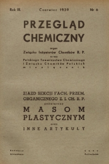 Przegląd Chemiczny : organ Związku Inżynierów Chemików R. P. oraz Polskiego Towarzystwa Chemicznego i Związku Chemików Polskich : Zjazd Sekcji Fach. Przem. Organicznego Z. I. CH. R. P. poświęcony masom plastycznym oraz inne artykuły. R.3, 1939, nr 6