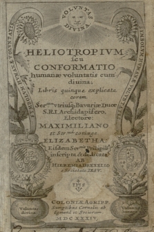 Heliotropivm seu Conformatio humanæ voluntatis cum diuina : |b Libris quinque explicata coram Ser[enissi]mo vtriusq[ue] Bavariæ Duce S. R. I. Archidapifero, Electore: Maximiliano et Ser[enissi]ma coniuge Elizabetha. Eisdem Ser[enissim]is Principib[us] inscripta & dedicata / |c Ab Hieremia Drexelio e Societate Iesv