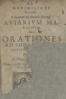 R. P. Maximiliani Sandæi [...] Aviarivm Marianvm, Siue Orationes Ad Sodales In Festivitatibvs Deiparæ habitæ : Desumptâ materiâ ab Auibus [...]