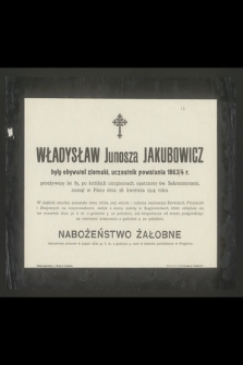 Władysław Junosza Jakubowicz były obywatel ziemski, uczestnik powstania 1863/4 r.przeżywszy lat 85 [...] zasnął w Panu dnia 28. kwietnia 1914 roku [...]