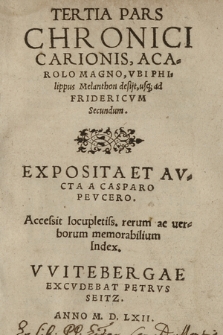 Tertia Pars Chronici Carionis A Carolo Magno, Vbi Philippus Melanthon desijt, usq[ue] ad Fridericvm Secundum / Exposita Et Avcta A Casparo Pevcero. Accessit locupletatis, rerum ac uerborum memorabilium Index