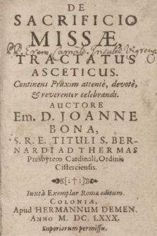 De Sacrificio Missæ, Tractatus Asceticus. Continens Praxim attentè, devotè, & reverenter celebrandi. / Auctore Em. D. Joanne Bona, S. R. E. Tituli S, Bernardi Ad Thermas Presbytero Cardinali, Ordinis Cisterciensis