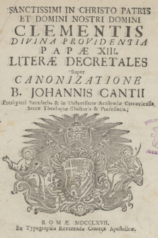 Sanctissimi In Christo Patris & Domini Nostri Domini Clementis Divina Providentia Papæ XIII. Literæ Decretales Super Canonizatione B. Johannis Cantii Presbyteri Sæcularis & in Universitate Academiæ Cracoviensis, Sacræ Theologiæ Doctoris & Professoris