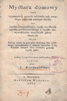 Mydlarz domowy, czyli gruntowny sposób robienia tak twardego jako też szarego mydła oraz mydła francuzkiego, wody mydlanej, mydła parfumowanego i mydła do wywabiania wszelkich plam tłustych, dla tych którzy sobie na potrzebę domową bez wielkiego zatrudnienia z małym kosztem i na każdem miejscu chcą rozmaite gatunki mydła robić : z jedną litografowaną tabliczką