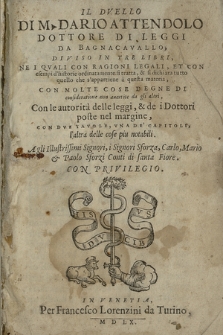 Il Dvello Di M. Dario Attendolo Dottore Di Leggi Da Bagnacavallo, Diviso In Tre Libri, Ne I Qvali Con Ragioni Legali, Et Con esempi d'historie ordinatamente si tratta, & si dichiara tutto quello che s'appartiene à questa materia, Con Molte Cose Degne Di consideratione non auertite da gli altri, Con le autorità delle leggi, & de i Dottori poste nel margine, Con Dve Tavole, Vna De' Capitoli, l'altra delle cose più notabili. Agli Illustrissimi Signori, i Signori Sforza, Carlo, Mario & Paolo Sforzi Conti di santa Fiore