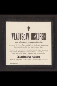 Władysław Biskupski emer. c. k. starszy geometra ewidencyjny, przeżywszy lat 67 [...] zasnął w Panu dnia 18 czerwca 1905 r. [...]