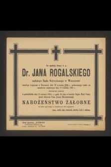 Za spokój duszy ś.p. Dr. Jana Rogalskiego sędziego Sądu Najwyższego w Warszawie zmarłego tragicznie w Warszawie dnia 29 września 1944 r., pochowanego tamże na cmentarzu wojskowym dnia 14 kwietnia 1945 r., odprawione zostanie w poniedziałek dnia 25 czerwca 1945 r. [...] nabożeństwo żałobne [...]