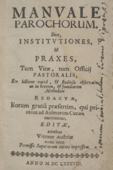 Manvale Parochorum. Sive, Institvtiones, & Praxes, Tum Vitæ, tum Officij Pastoralis : Ex lectione varia, & studiosa observatione in brevem, & familiarem Methodum Redactæ, Eorum gratia præsertim, qui primum ad Animarum Curam emittuntur...