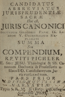 Candidatus Abbreviatus Jurisprudentiæ Sacræ : Hoc est Juris Canonici Secundum Gregorii Papæ IX. Libros V. Decretalium Explanati Summa, Seu Compendium. Pars ... P. 1 / R. P. Viti Pichler E Soc: Jesu, Theologiæ et SS. Canonum Doctoris & Professoris usibus DD. Candidatorum Juris rursus editum