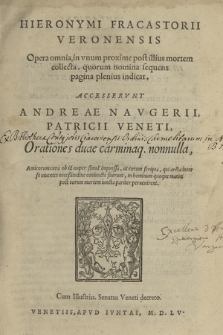 Hieronymi Fracastorii Veronensis Opera omnia : in vnum proxime post illius mortem collecta, quorum nomina sequens pagina plenius indicat : Accesservnt Andreae Navgerii, Patricii Veneti, Orationes duae carminaq. nonnulla, Amicorum cura ob id nuper simul impressa, ut eorum scripta, qui arcta inter se uiuentes neceßitudine coniuncti fuerunt, in hominum quoque manus post eorum mortem iuncta pariter peruenirent cum illustris