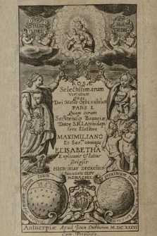 Rosæ Selectissimarum Virtutum Quas Dei Mater Orbi exhibet. P. 1, Quam coram Ser.mi Vtriusq[ve] Bauariæ Duce S.R.I.A Archidapifero Electore Maximiliano et Ser.ma coniuge Elisabetha