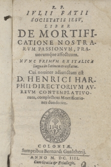 R. P. Ivlii Fatii Societatis Iesv, Liber De Mortificatione Nostrarvm Passionvm, Prauorumque affectuum. : Nvnc Primvm Ex Italica lingua in latinam translatus. Cui nouiter adiunctum est D. Henrici Harphii Directorivm Avrevm Contemplativorum, complectens Mortificationes duodecim