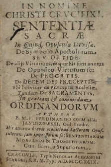 Sententiæ Sacræ In Quinq[ue] Opuscula Divisæ : De Symbolo Apostolorum Sev De Fide : De alijs Virtutibus [...] De Opposito Virtutum sc[ilicet] : De Peccatis : De Decem Dei Præceptis, vbi breviter De Præceptis Ecclesiæ : Tandem De Sacramentis, Jn gratiam & commodum Ordinandorvm