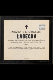 Jadwiga z Kossowskich Łabęcka przeżywszy lat 61, po długiej i ciężkiej chorobie, opatrzona Świętymi Sakramentami, zmarła w Krakowie, dnia 16 Stycznia 1902 r. [...]