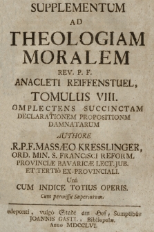 Supplementum Ad Theologiam Moralem Rev. P. F. Anacleti Reiffenstuel, Tomulus VIII. Complectens Succinctam Declarationem Propositionm [sic!] Damnatarum / Authore A. R. P. F. Massæo Kresslinger, Ord. Min. S. Francisci Reform. Provinciae Bavaricæ Lect. Jub. Et Tertio Ex-Provinciali. Una Cum Indice Totius Operis