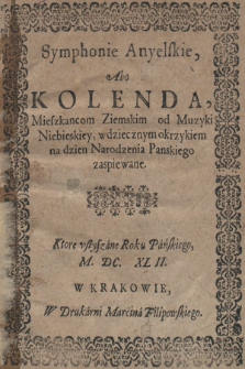 Symphonie anyelskie, abo Kolenda, mieszkancom ziemskim od muzyki niebieskiey, wdziecznym okrzykiem na dzien Narodzenia Panskiego zaspiewane