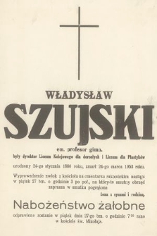 Władysław Szujski em. profesor gimn. były dyrektor Liceum Kolejowego dla dorosłych i Liceum dla plastyków urodzony 24-go stycznia 1880 roku zmarł 24-go marca 1953 roku [...]