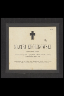 Maciej Królikowski Obywatel miasta Krakowa, przeżywszy lat 63, po długiej a ciężkiej chorobie, w dniu 20 Marca 1870, opatrzony ŚŚ. Sakramentami, zakończył życie [...]