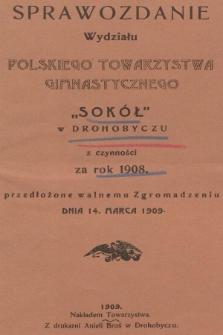 Sprawozdanie Wydziału Polskiego Towarzystwa Gimnastycznego "Sokół" w Drohobyczu : z czynności za rok 1908 przedłożone Walnemu Zgromadzeniu dnia 14. marca 1909