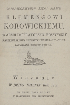 Wielmożnemu Jmci Panu Klemensowi Korowickiemu, w armii imperatorsko-rossyyskiy Naszeburskiego piechoty pułku kapitanowi, kawalerowi orderów różnych wiązanie w dzień Imienin roku 1814 od gminy dobr Rudawy w Krakowskiem pod Krzeszowicami / Antoni Machnicki