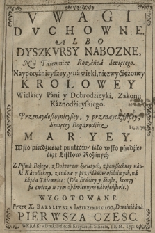 Vwagi Dvchowne, Albo Dyszkvrsy Nabozne, Na Taiemnice Rozańca Swiętego : Naypotężnieyszey, y na wieki, niezwyciężoney Krolowey Wielkiey Pani y Dobrodzieyki, Zakonu Kaznodzieyskiego, Przenaydostoynieyßey, y przenayczystßey, Swiętey Bogarodzice Maryey. Cz. 1