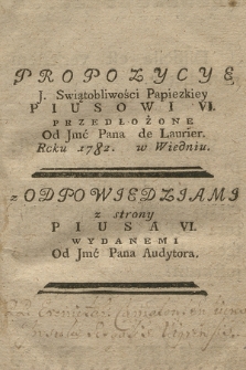 Propozycye J. Swiątobliwości Papiezkiey Piusowi VI / Przedłożone Od Jmć Pana de Laurier Roku 1782 w Wiedniu ; z Odpowiedziami z strony Piusa VI. Wydanemi Od Jmć Pana Audytora