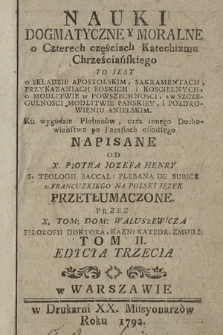 Nauki Dogmatyczne Y Moralne : o Czterech częściach Katechizmu Chrześciańskiego To Jest O Składzie Apostolskim, Sakramentach, Przykazaniach Boskich i Koscielnych, o Modlitwie w Powszechnosci, a w Szczegulnosci Modlitwie Panskiey i Pozdrowieniu Anielskim : Ku wygodzie Plebanów oraz innego Duchowieństwa po Parafiach osiadłego. T. 2