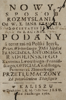 Nowy Sposob Rozmyslania / od W. X. Jana Krasseta Societatis Iesu po Łacinie Podany, a teraz zaś na Polski Język Przez Wielmożnego JMci Xsiędza Franciszka Antoniego Radolińskiego, Kanonika Lwowskiego i Poznańskiego, Officjała Kaliskego, Proboszcza Złotnickiego Przetlumaczony. Za pozwoleniem Starszych