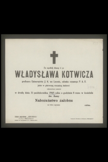 Za spokój duszy ś. p. Władysława Kotwicza profesora Uniwersytetu J. K. we Lwowie, członka czynnego P. A. U. jako w pierwszą rocznicę śmierci odprawione zostanie w środę dnia 31 października 1945 roku [...] Nabożeństwo żałobne [...]