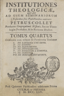 Institutiones Theologicæ Quas Ad Usum Seminariorum e Fusioribus suis Prælectionibus contraxit Petrus Collet.... T. 4, Continens cum reliquo de Pœnitentia Tractatus: I. De Extrema Unctione. II. De Ordine. III. De Matrimonio. IV. De Indulgentiis. V. De Beneficiis & Simonia. VI. De Censuris. VII. De Irregularitatibus