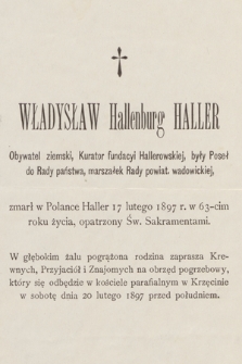 Władysław Hallenburg Haller Obywatel ziemski, Kurator fundacyi Hallerowskiej, były Poseł do Rady państwa, marszałek Rady powiat. wadowickiej, zmarł w Polance Haller 17 lutego 1897 r. w 63-cim roku życia [...]