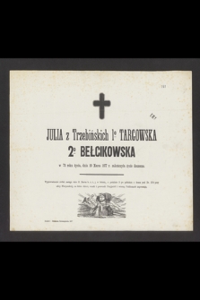 Julia z Trzebińskich 1º Targowska 2º Bełcikowska w 73 roku życia, dnia 29 Marca 1877 r. zakończyła życie doczesne