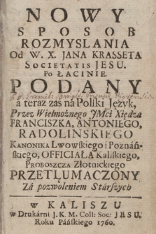 Nowy Sposob Rozmyslania / od W. X. Jana Krasseta Societatis Iesu po Łacinie Podany, a teraz zaś na Polski Język Przez Wielmożnego JMci Xsiędza Franciszka Antoniego Radolińskiego, Kanonika Lwowskiego i Poznańskiego, Officjała Kaliskego, Proboszcza Złotnickiego Przetlumaczony. Za pozwoleniem Starszych