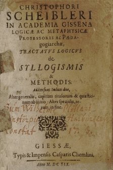 Christophori Scheibleri In Academia Gissena Logicæ Ac Metaphysicæ Professoris Ac Pædegogiarchæ, Tractatvs Logicvs de Syllogismis & Methodis. Additi sunt Indices Duo, alter generalis, capitum titulorum & quæstionum ab initio : Alter specialis, rerum, in fine