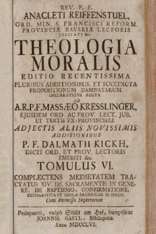 Rev. P. F. Anacleti Reiffenstuel [...] Theologia Moralis : Editio Recentissima Pluribus Additionibus Et Succincta Propositionum Damnatarum Declaratione Aucta. T. 6. Complectens Medietatem Tractatus XIV. De Sacramentis In Genere, De Baptismo, Confirmatione, Eucharistia Et Missæ Sacrificio In Specie