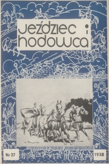 Jeździec i Hodowca : organ Tow. Zachęty do Hodowli Koni w Polsce, Tow. Hodowli Konia Arabskiego, Polskiego Związku Jeździeckiego, Naczelnej Organizacji Związków Hodowli Koni w Polsce. R.17, 1938, nr 27