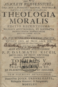 Rev. P. F. Anacleti Reiffenstuel [...] Theologia Moralis : Editio Recentissima Pluribus Additionibus Et Succincta Propositionum Damnatarum Declaratione Aucta. T. 5. Complectens Tractatum XI. Et XII. De Præceptis Decalogi Et Ecclesiæ