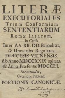 Literæ Executoriales Trium Conformium Sententiarum Romæ latarum, in Causa Inter AA. RR. DD. Parochos, & Universos Regulares Diæcesis Vilnensis Ab Anno MDCCXXIX agitata, & Anno Præsentæ MDCCLI terminata, Occasione Prætense Portionis Canonicæ