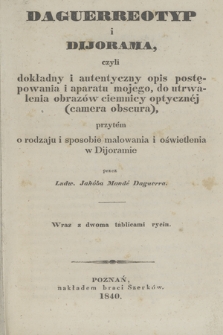 Daguerreotyp i Dijorama czyli dokładny i autentyczny opis postępowania i aparatu mojego do utrwalenia obrazów ciemnicy optycznéj (camera odscura) przytem o rodzaju i sposobie malowania i oświetlenia w Dijoramie /