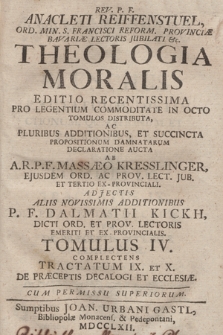 Rev. P. F. Anacleti Reiffenstuel [...] Theologia Moralis : Editio Recentissima Pro Legentium Commoditate In Octo Tomulos Distributa, Ac Pluribus Additionibus Et Succincta Propositionum Damnatarum Declaratione Aucta. T. 4. Complectens Tractatum IX. Et X. De Præceptis Decalogi Et Ecclesiæ